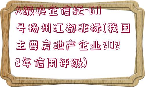 A級央企信托-611號揚州江都非標(biāo)(我國主要房地產(chǎn)企業(yè)2022年信用評級)