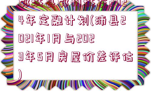 鄆城縣鄆州城發(fā)2024年定融計劃(沛縣2021年1月與2023年5月房屋價差評估)