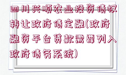 四川興順農(nóng)業(yè)投資債權(quán)轉(zhuǎn)讓政府債定融(政府融資平臺貸款需要列入政府債務(wù)系統(tǒng))