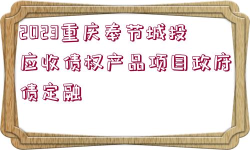 2023重慶奉節(jié)城投應收債權產(chǎn)品項目政府債定融