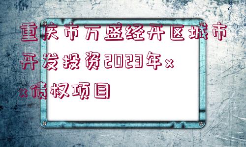 重慶市萬(wàn)盛經(jīng)開(kāi)區(qū)城市開(kāi)發(fā)投資2023年xx債權(quán)項(xiàng)目