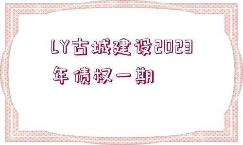 LY古城建設(shè)2023年債權(quán)一期