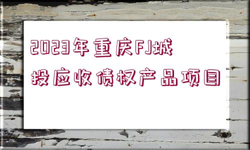 2023年重慶FJ城投應(yīng)收債權(quán)產(chǎn)品項(xiàng)目