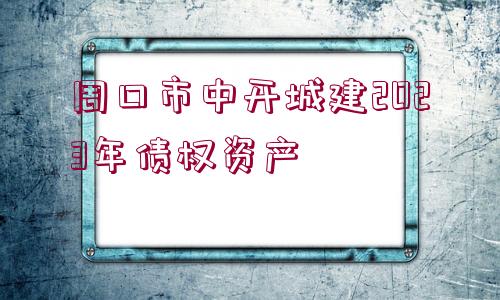 周口市中開(kāi)城建2023年債權(quán)資產(chǎn)