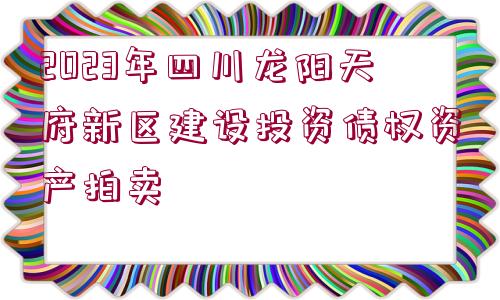 2023年四川龍陽(yáng)天府新區(qū)建設(shè)投資債權(quán)資產(chǎn)拍賣