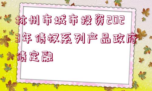 林州市城市投資2023年債權(quán)系列產(chǎn)品政府債定融