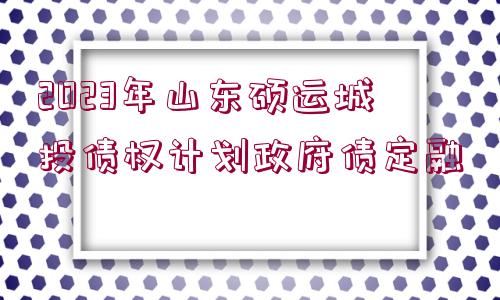 2023年山東碩運(yùn)城投債權(quán)計(jì)劃政府債定融