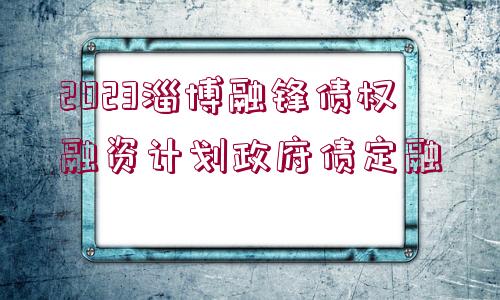 2023淄博融鋒債權(quán)融資計(jì)劃政府債定融