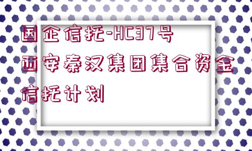 國企信托-HC37號西安秦漢集團集合資金信托計劃