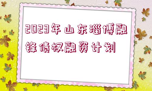 2023年山東淄博融鋒債權(quán)融資計劃