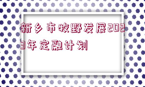 新鄉(xiāng)市牧野發(fā)展2023年定融計(jì)劃