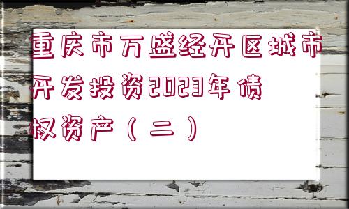 重慶市萬盛經(jīng)開區(qū)城市開發(fā)投資2023年債權(quán)資產(chǎn)（二）