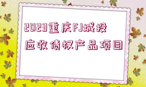 2023重慶FJ城投應收債權產(chǎn)品項目