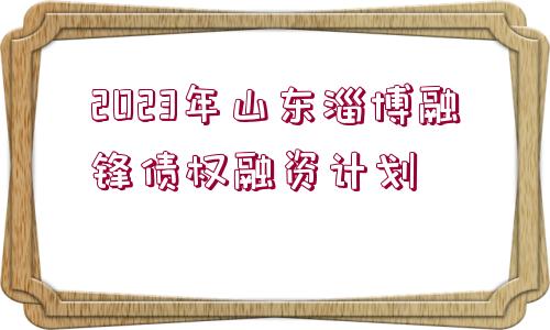 2023年山東淄博融鋒債權(quán)融資計劃