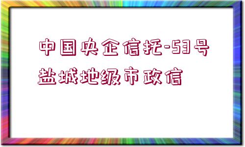 中國央企信托-53號鹽城地級市政信