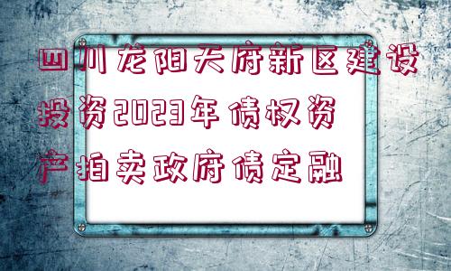 四川龍陽天府新區(qū)建設投資2023年債權資產拍賣政府債定融