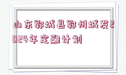 山東鄆城縣鄆州城發(fā)2024年定融計劃