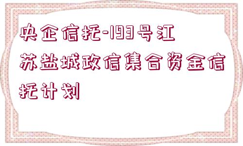 央企信托-193號江蘇鹽城政信集合資金信托計劃