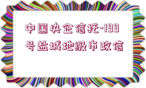 中國央企信托-199號鹽城地級市政信