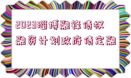 2023淄博融鋒債權(quán)融資計劃政府債定融