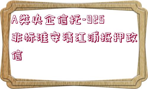 A類央企信托-925非標淮安清江浦抵押政信