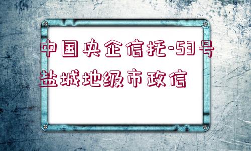 中國央企信托-53號(hào)鹽城地級(jí)市政信