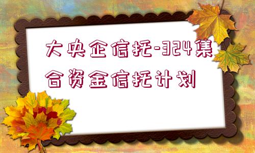 大央企信托-324集合資金信托計劃