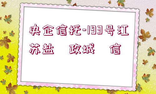 央企信托-193號(hào)江蘇鹽?政城?信