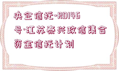 央企信托-RD146號·江蘇泰興政信集合資金信托計劃