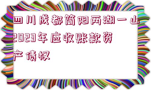 四川成都簡陽兩湖一山2023年應(yīng)收賬款資產(chǎn)債權(quán)