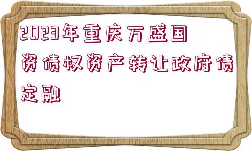 2023年重慶萬(wàn)盛國(guó)資債權(quán)資產(chǎn)轉(zhuǎn)讓政府債定融