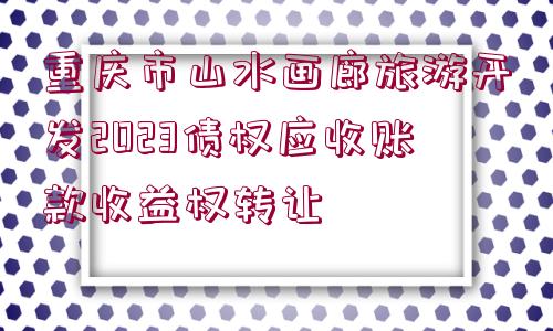 重慶市山水畫廊旅游開發(fā)2023債權(quán)應(yīng)收賬款收益權(quán)轉(zhuǎn)讓