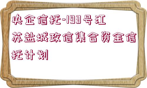 央企信托-193號(hào)江蘇鹽城政信集合資金信托計(jì)劃