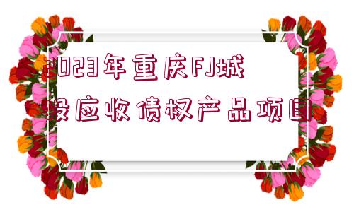 2023年重慶FJ城投應(yīng)收債權(quán)產(chǎn)品項(xiàng)目