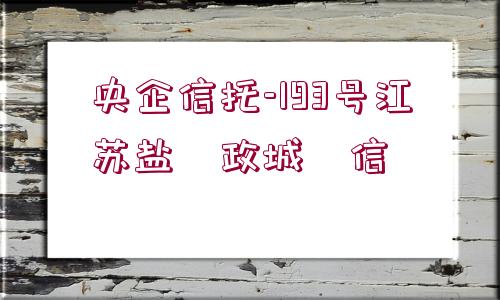 央企信托-193號江蘇鹽?政城?信