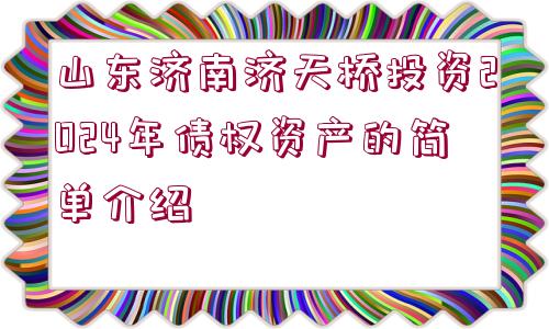 山東濟(jì)南濟(jì)天橋投資2024年債權(quán)資產(chǎn)的簡單介紹