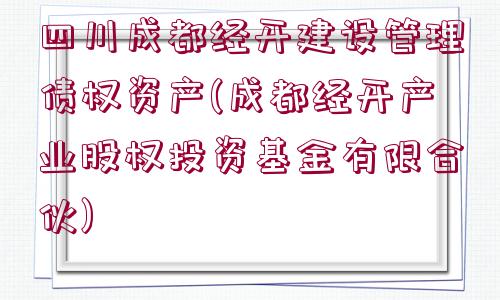 四川成都經(jīng)開(kāi)建設(shè)管理債權(quán)資產(chǎn)(成都經(jīng)開(kāi)產(chǎn)業(yè)股權(quán)投資基金有限合伙)