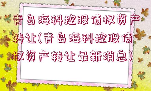 青島?？瓶毓蓚鶛?quán)資產(chǎn)轉(zhuǎn)讓(青島海科控股債權(quán)資產(chǎn)轉(zhuǎn)讓最新消息)