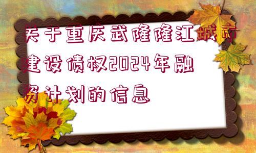 關(guān)于重慶武隆隆江城市建設(shè)債權(quán)2024年融資計(jì)劃的信息