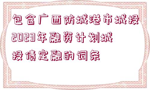 包含廣西防城港市城投2023年融資計劃城投債定融的詞條