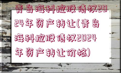 青島?？瓶毓蓚鶛?quán)2024年資產(chǎn)轉(zhuǎn)讓(青島?？瓶毓蓚鶛?quán)2024年資產(chǎn)轉(zhuǎn)讓價格)