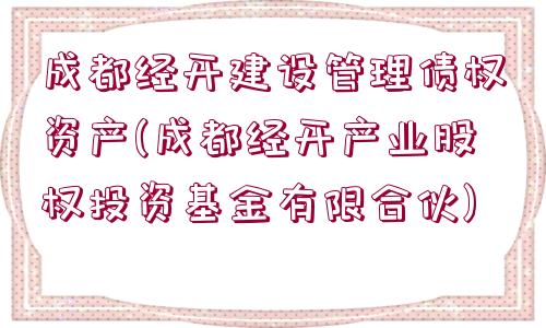 成都經(jīng)開建設(shè)管理債權(quán)資產(chǎn)(成都經(jīng)開產(chǎn)業(yè)股權(quán)投資基金有限合伙)