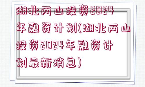 湖北兩山投資2024年融資計(jì)劃(湖北兩山投資2024年融資計(jì)劃最新消息)