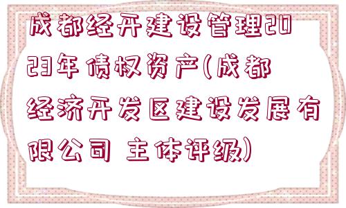 成都經開建設管理2023年債權資產(成都經濟開發(fā)區(qū)建設發(fā)展有限公司 主體評級)