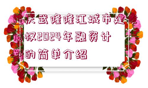 重慶武隆隆江城市建設(shè)債權(quán)2024年融資計劃的簡單介紹