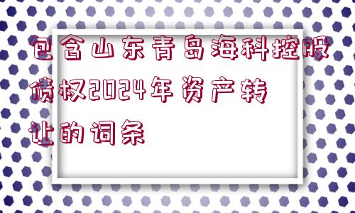 包含山東青島?？瓶毓蓚鶛?quán)2024年資產(chǎn)轉(zhuǎn)讓的詞條