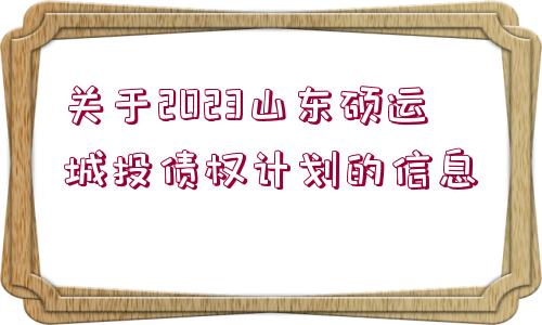 關(guān)于2023山東碩運(yùn)城投債權(quán)計(jì)劃的信息