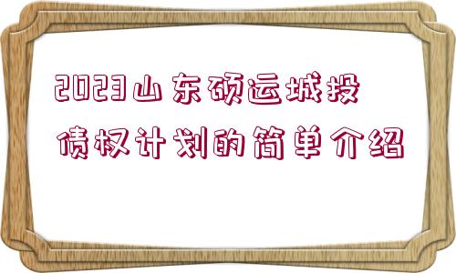 2023山東碩運城投債權(quán)計劃的簡單介紹