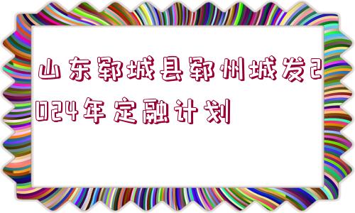 山東鄆城縣鄆州城發(fā)2024年定融計劃