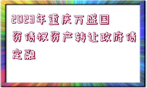 2023年重慶萬盛國資債權資產(chǎn)轉讓政府債定融